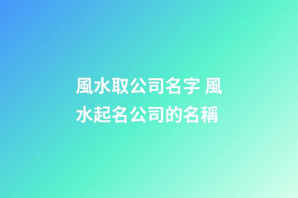風水取公司名字 風水起名公司的名稱-第1張-公司起名-玄機派